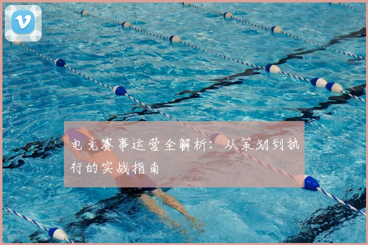 电竞赛事运营全解析：从策划到执行的实战指南