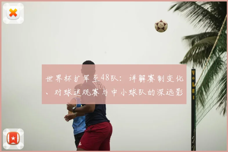 世界杯扩军至48队：详解赛制变化、对球迷观赛与中小球队的深远影响