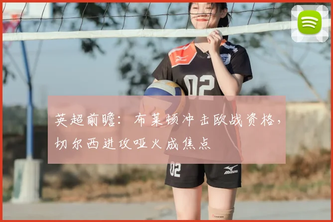 英超前瞻：布莱顿冲击欧战资格，切尔西进攻哑火成焦点