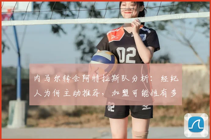 内马尔转会阿特拉斯队分析：经纪人为何主动推荐，加盟可能性有多大？