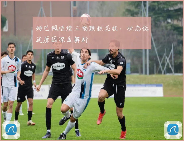 姆巴佩连续三场颗粒无收，状态低迷原因深度解析