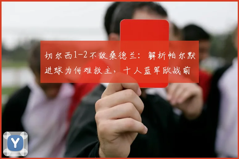 切尔西1-2不敌桑德兰：解析帕尔默进球为何难救主，十人蓝军欧战前景黯淡