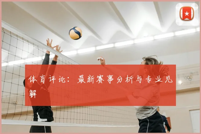 体育评论：最新赛事分析与专业见解