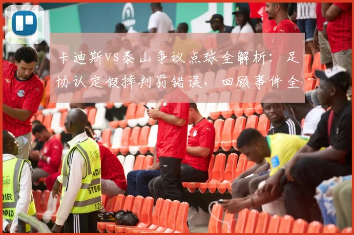 卡迪斯vs泰山争议点球全解析：足协认定假摔判罚错误，回顾事件全过程与影响