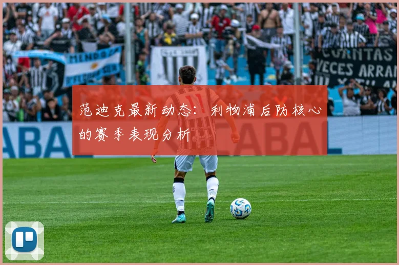 范迪克最新动态：利物浦后防核心的赛季表现分析