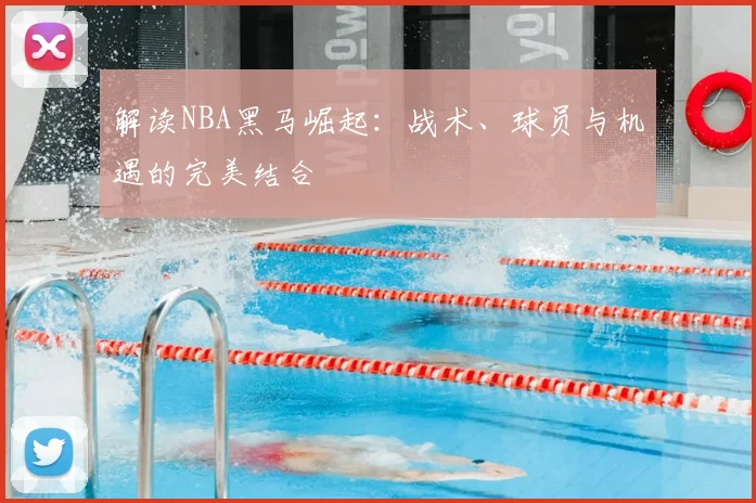 解读NBA黑马崛起：战术、球员与机遇的完美结合