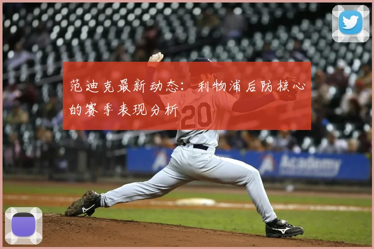 范迪克最新动态：利物浦后防核心的赛季表现分析