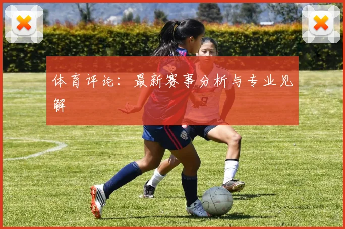 体育评论：最新赛事分析与专业见解