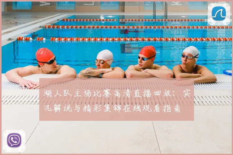 湖人队主场比赛高清直播回放：实况解说与精彩集锦在线观看指南