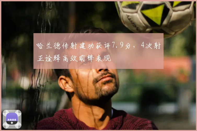 哈兰德传射建功获评7.9分，4次射正诠释高效前锋表现