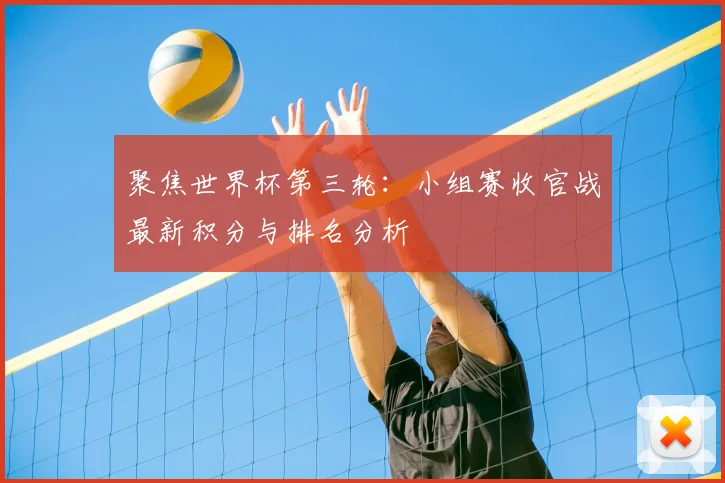 聚焦世界杯第三轮：小组赛收官战最新积分与排名分析