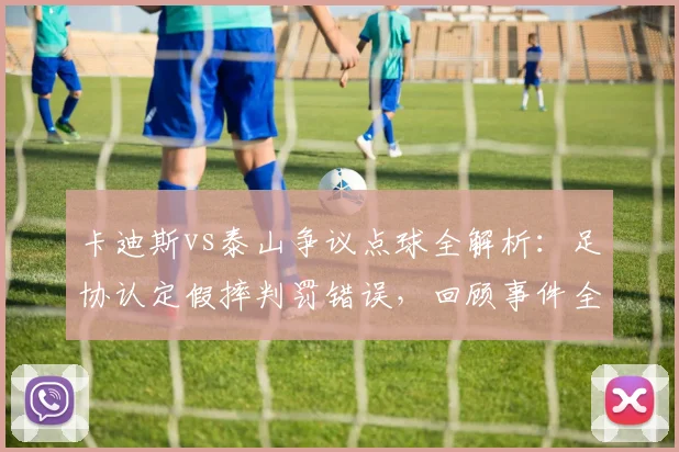 卡迪斯vs泰山争议点球全解析：足协认定假摔判罚错误，回顾事件全过程与影响