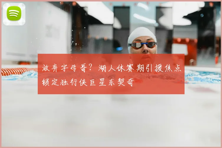 放弃字母哥？湖人休赛期引援焦点锁定独行侠巨星东契奇