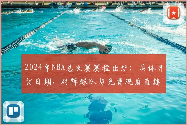 2024年NBA总决赛赛程出炉：具体开打日期、对阵球队与免费观看直播指南
