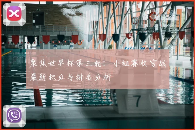 聚焦世界杯第三轮：小组赛收官战最新积分与排名分析