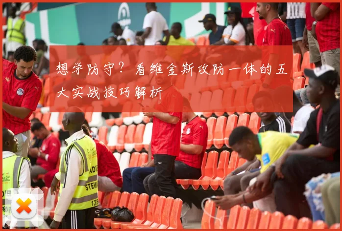 想学防守？看维金斯攻防一体的五大实战技巧解析