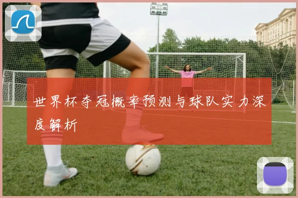 世界杯夺冠概率预测与球队实力深度解析