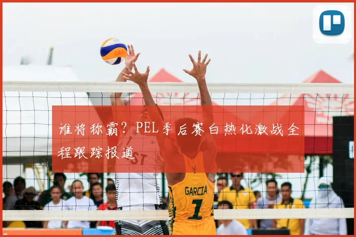 谁将称霸？PEL季后赛白热化激战全程跟踪报道