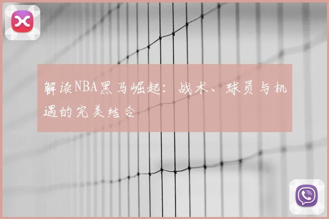 解读NBA黑马崛起：战术、球员与机遇的完美结合
