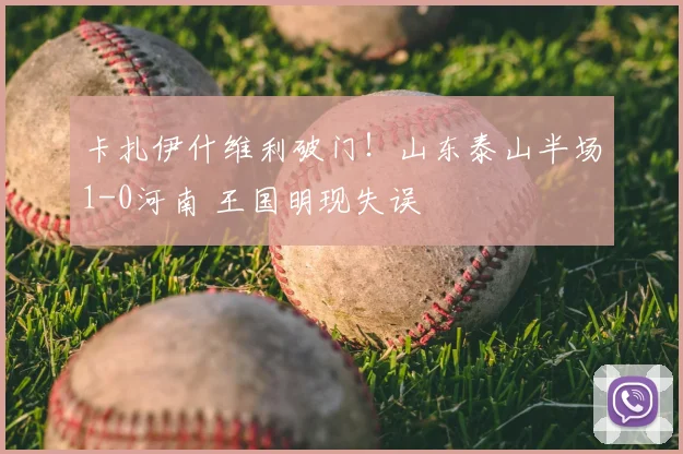 卡扎伊什维利破门！山东泰山半场1-0河南 王国明现失误
