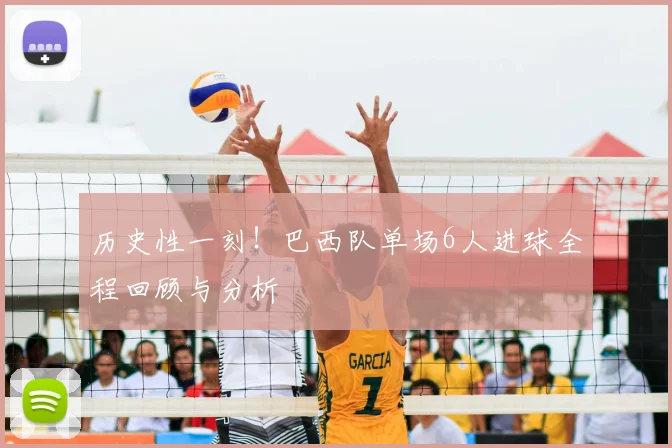历史性一刻！巴西队单场6人进球全程回顾与分析