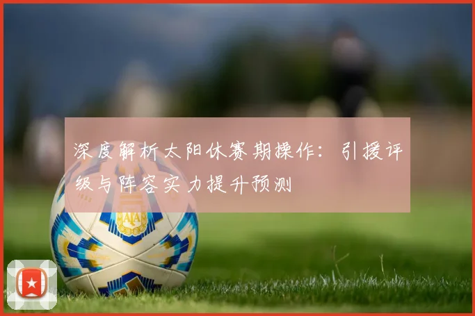 深度解析太阳休赛期操作：引援评级与阵容实力提升预测
