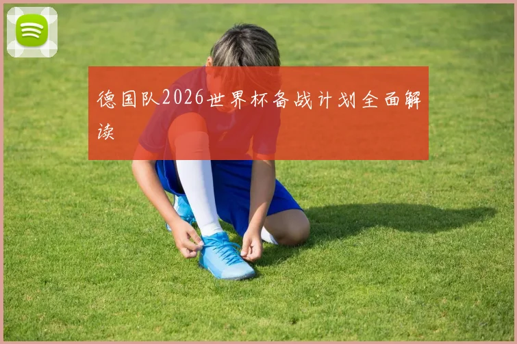 德国队2026世界杯备战计划全面解读