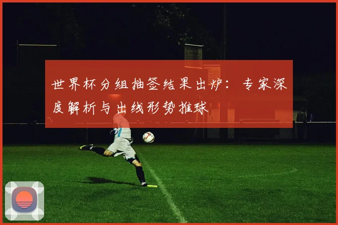 世界杯分组抽签结果出炉：专家深度解析与出线形势推球