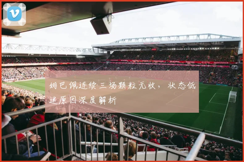 姆巴佩连续三场颗粒无收，状态低迷原因深度解析