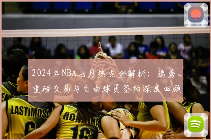 2024年NBA七月热点全解析：选秀、重磅交易与自由球员签约深度回顾