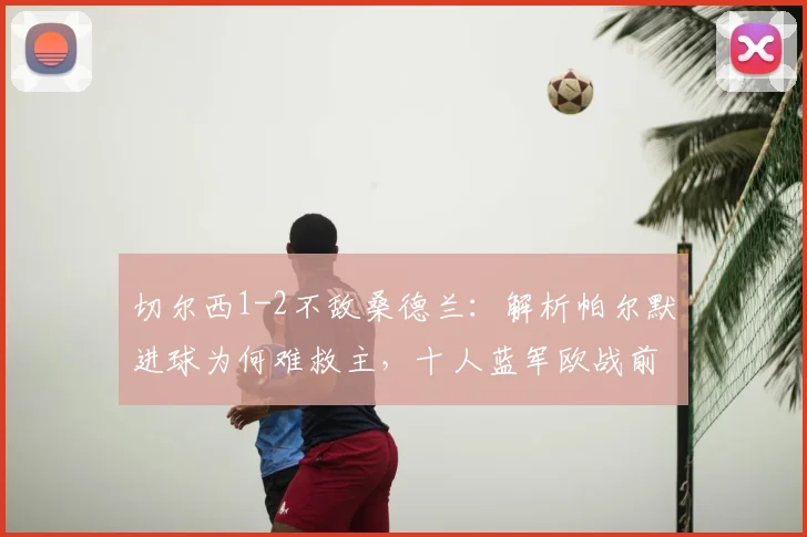 切尔西1-2不敌桑德兰：解析帕尔默进球为何难救主，十人蓝军欧战前景黯淡
