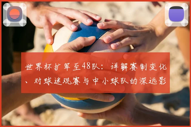 世界杯扩军至48队：详解赛制变化、对球迷观赛与中小球队的深远影响