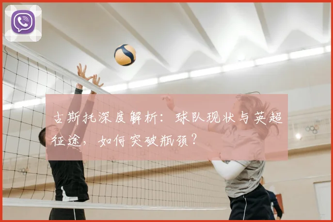 古斯托深度解析：球队现状与英超征途，如何突破瓶颈？